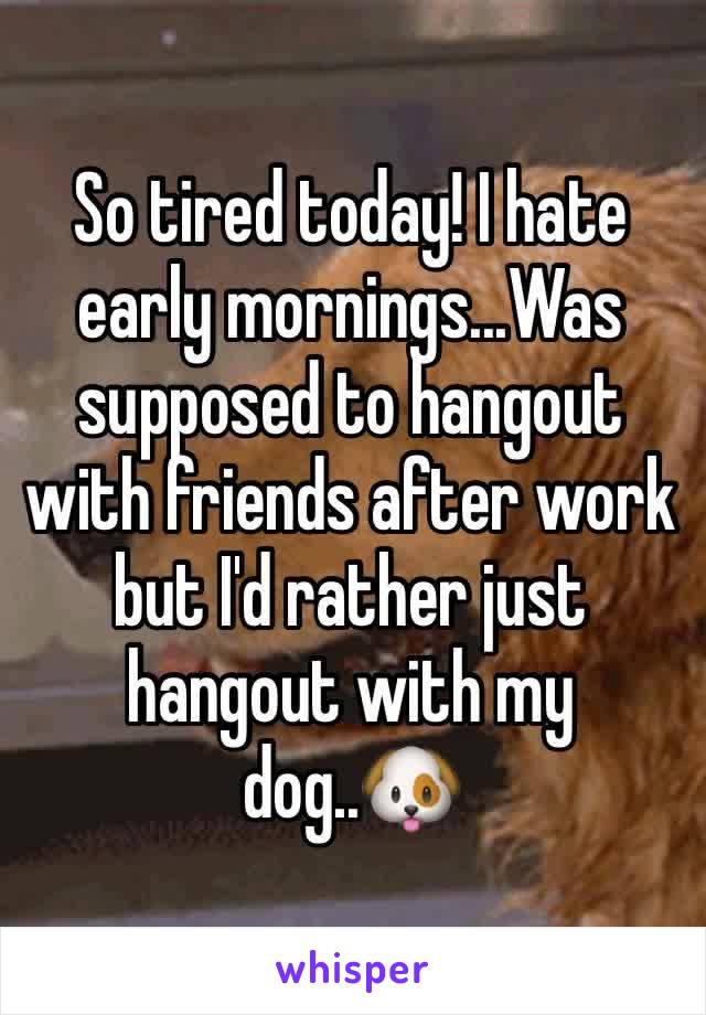 So tired today! I hate early mornings...Was supposed to hangout with friends after work but I'd rather just hangout with my dog..🐶
