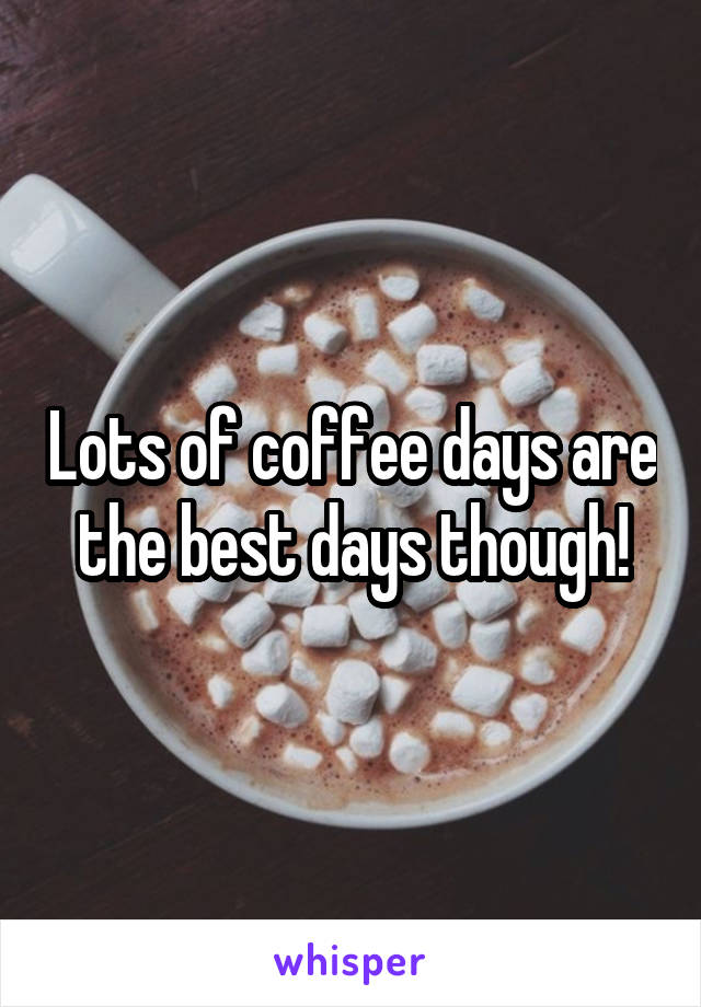 Lots of coffee days are the best days though!