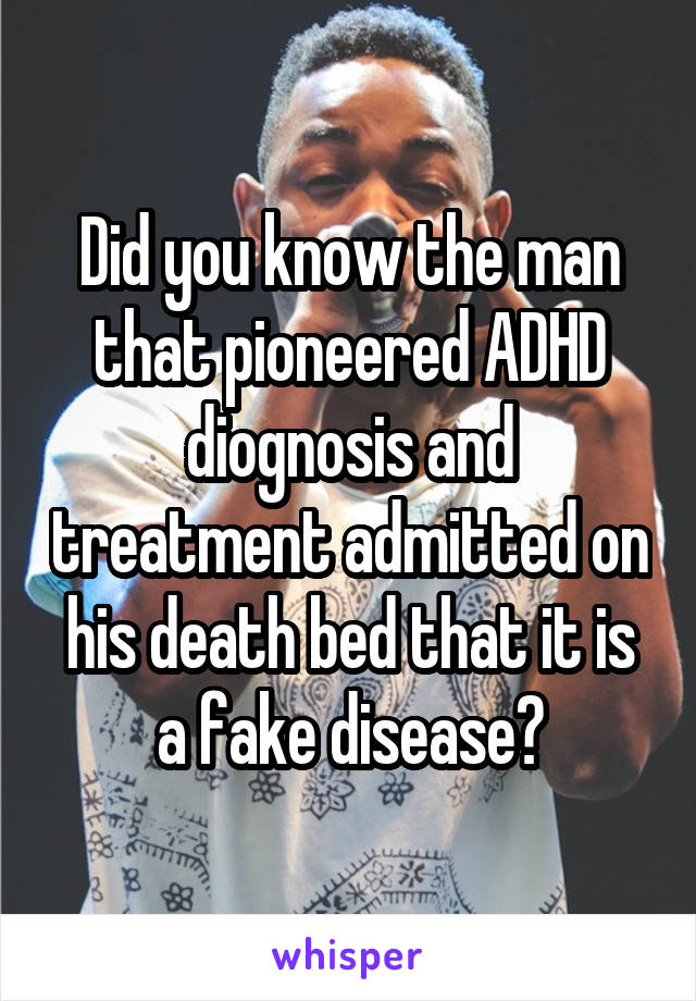Did you know the man that pioneered ADHD diognosis and treatment admitted on his death bed that it is a fake disease?