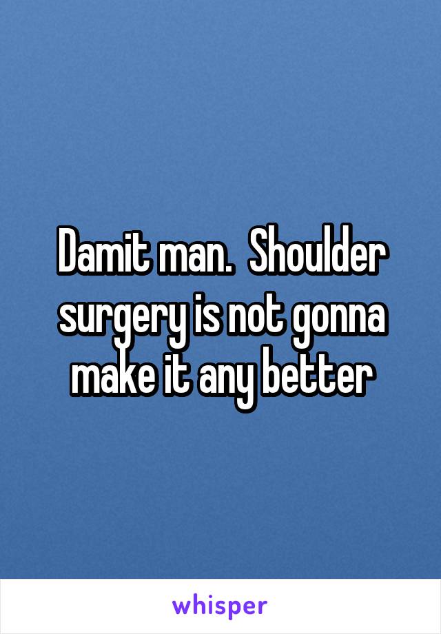 Damit man.  Shoulder surgery is not gonna make it any better