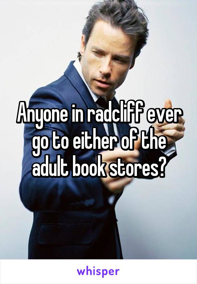 Anyone in radcliff ever go to either of the adult book stores?