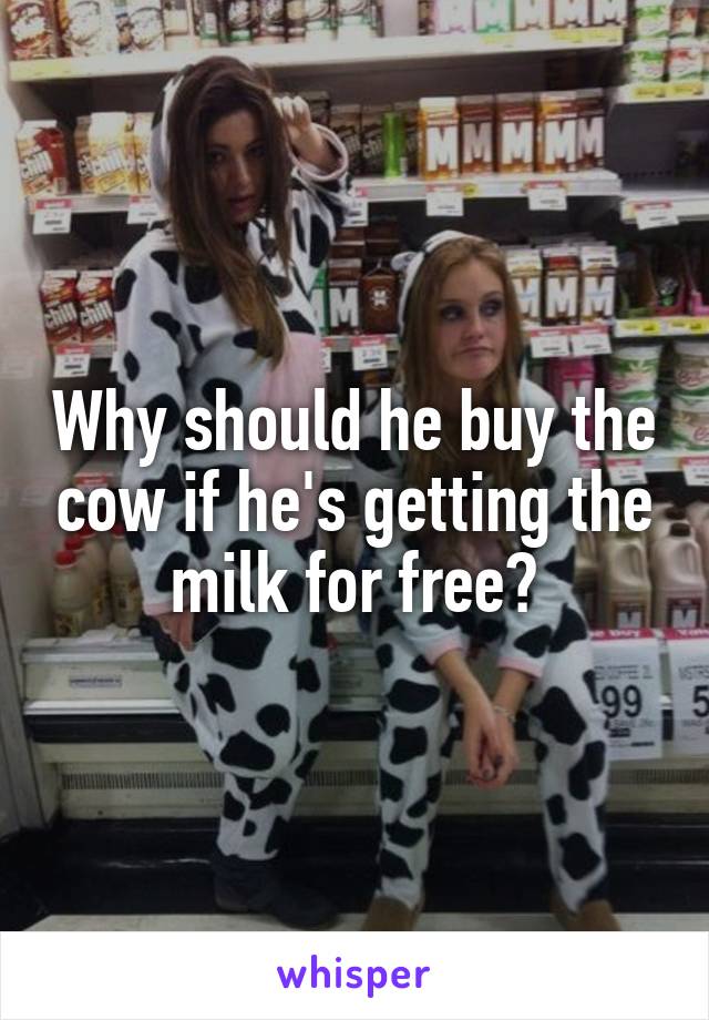 Why should he buy the cow if he's getting the milk for free?