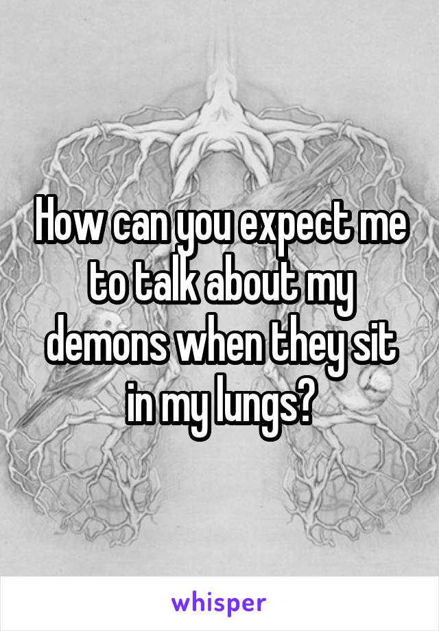 How can you expect me to talk about my demons when they sit in my lungs?