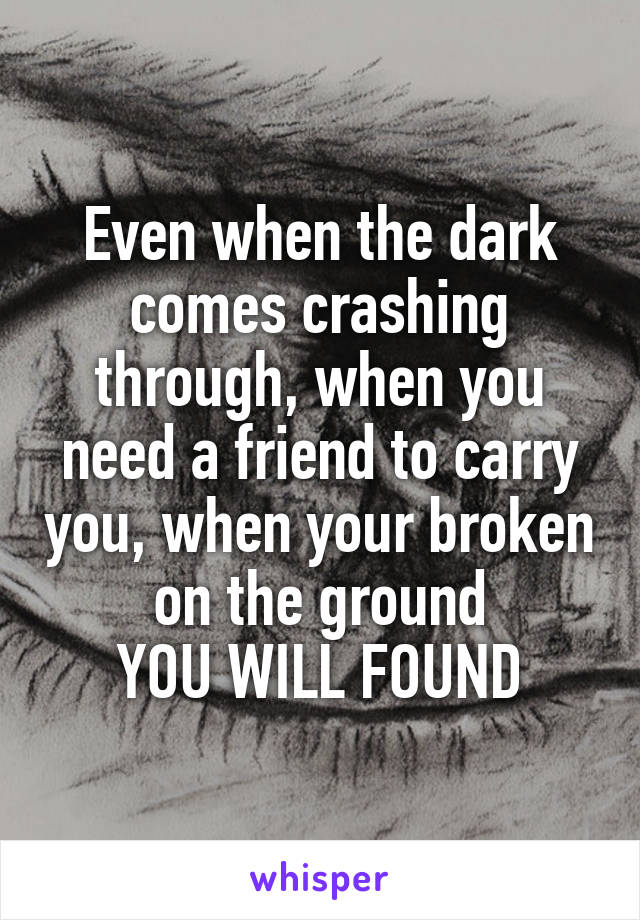 Even when the dark comes crashing through, when you need a friend to carry you, when your broken on the ground
YOU WILL FOUND