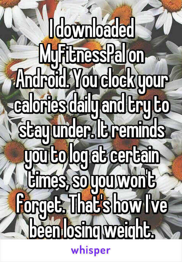 I downloaded MyFitnessPal on Android. You clock your calories daily and try to stay under. It reminds you to log at certain times, so you won't forget. That's how I've been losing weight.