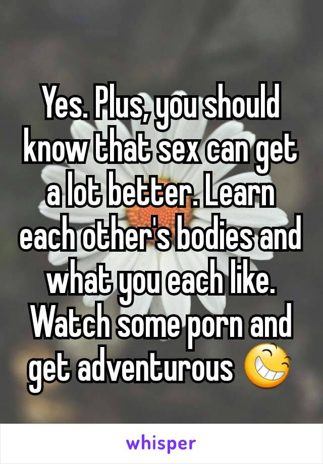 Yes. Plus, you should know that sex can get a lot better. Learn each other's bodies and what you each like. Watch some porn and get adventurous 😆