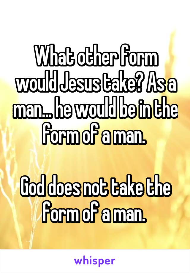 What other form would Jesus take? As a man... he would be in the form of a man. 

God does not take the form of a man. 