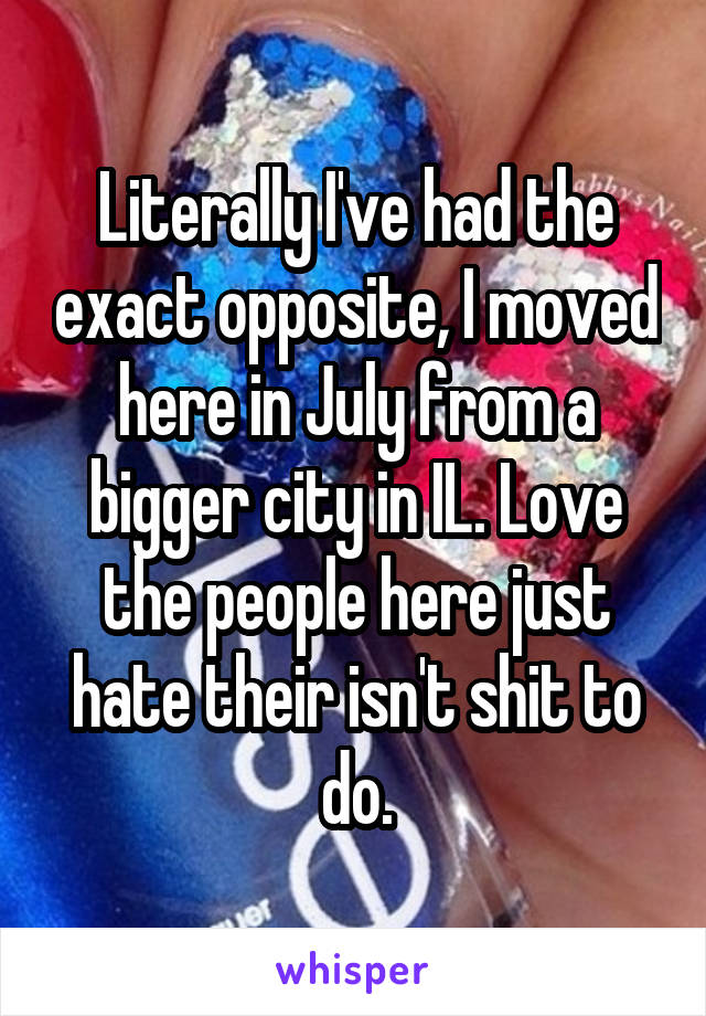 Literally I've had the exact opposite, I moved here in July from a bigger city in IL. Love the people here just hate their isn't shit to do.