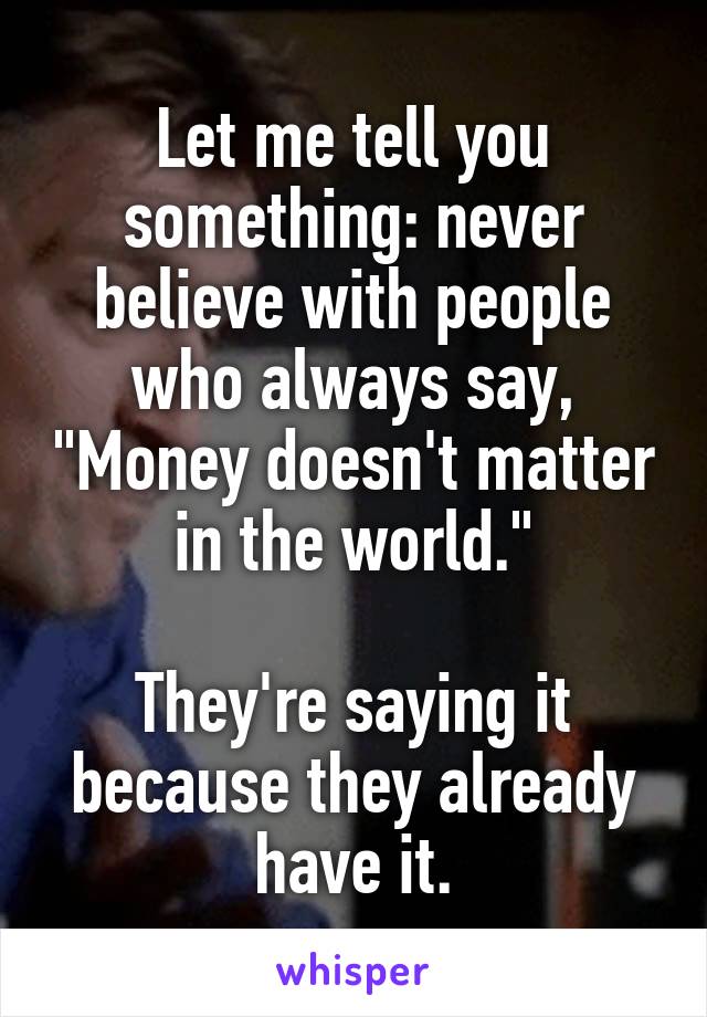 Let me tell you something: never believe with people who always say, "Money doesn't matter in the world."

They're saying it because they already have it.