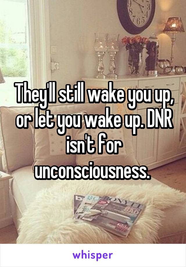 They'll still wake you up, or let you wake up. DNR isn't for unconsciousness. 