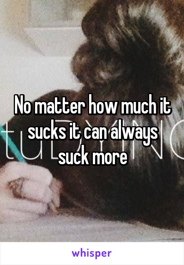 No matter how much it sucks it can always suck more