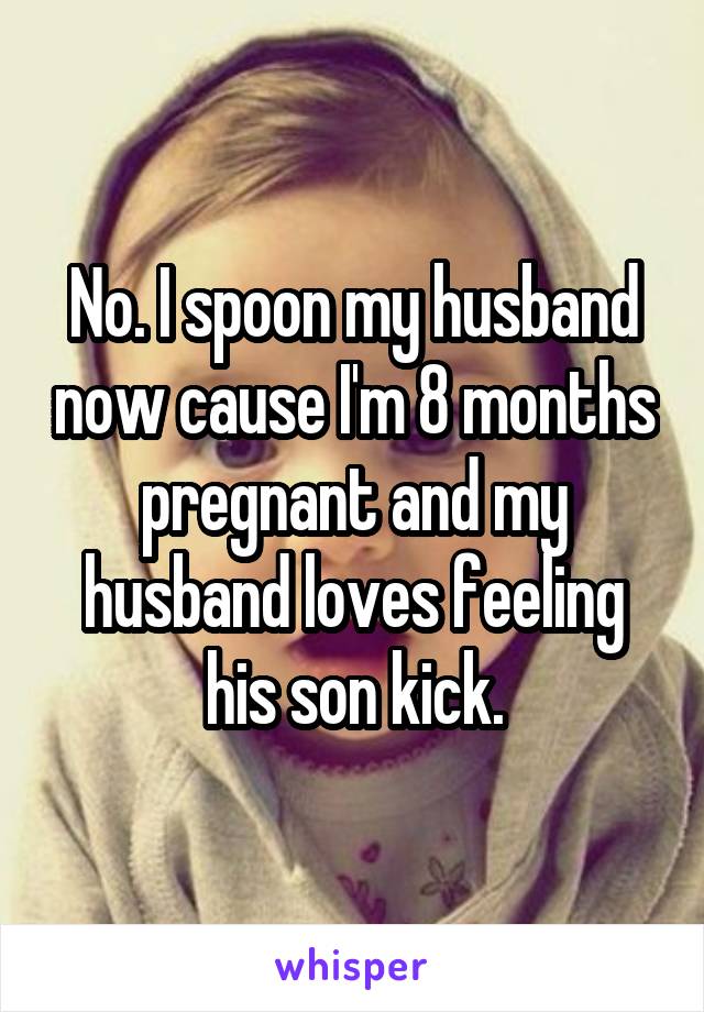 No. I spoon my husband now cause I'm 8 months pregnant and my husband loves feeling his son kick.