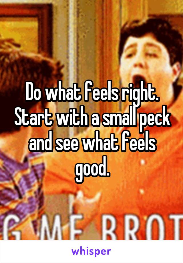 Do what feels right. Start with a small peck and see what feels good.