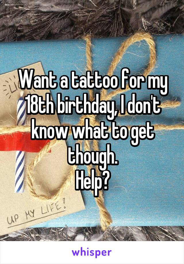 Want a tattoo for my 18th birthday, I don't know what to get though.
Help?