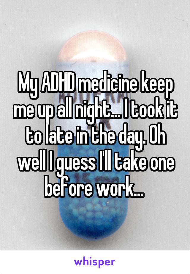 My ADHD medicine keep me up all night... I took it to late in the day. Oh well I guess I'll take one before work... 