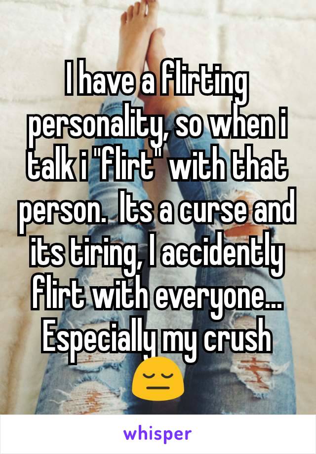 I have a flirting personality, so when i talk i "flirt" with that person.  Its a curse and its tiring, I accidently flirt with everyone... Especially my crush😔
