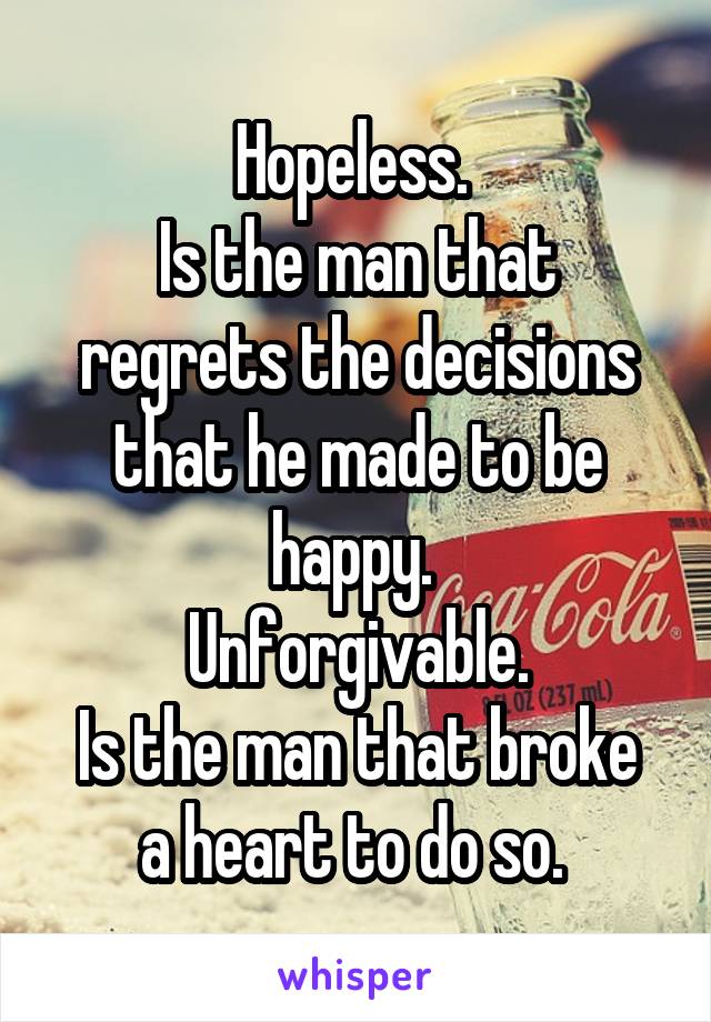 Hopeless. 
Is the man that regrets the decisions that he made to be happy. 
Unforgivable.
Is the man that broke a heart to do so. 
