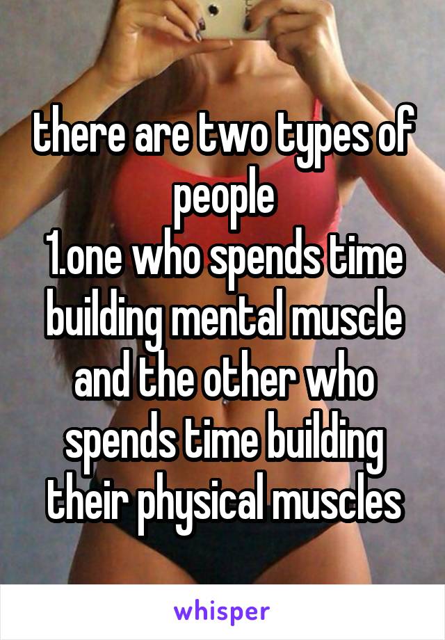 there are two types of people
1.one who spends time building mental muscle and the other who spends time building their physical muscles