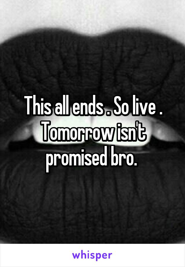 This all ends . So live . Tomorrow isn't promised bro. 