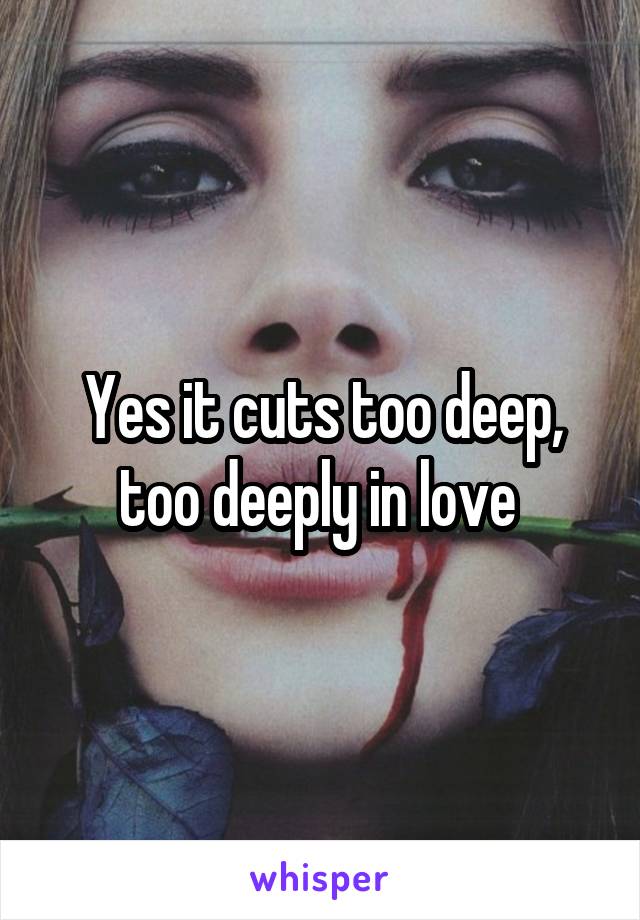 Yes it cuts too deep, too deeply in love 