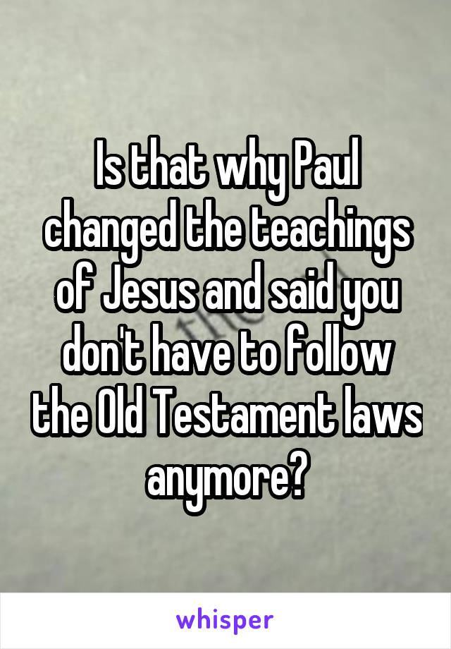 Is that why Paul changed the teachings of Jesus and said you don't have to follow the Old Testament laws anymore?