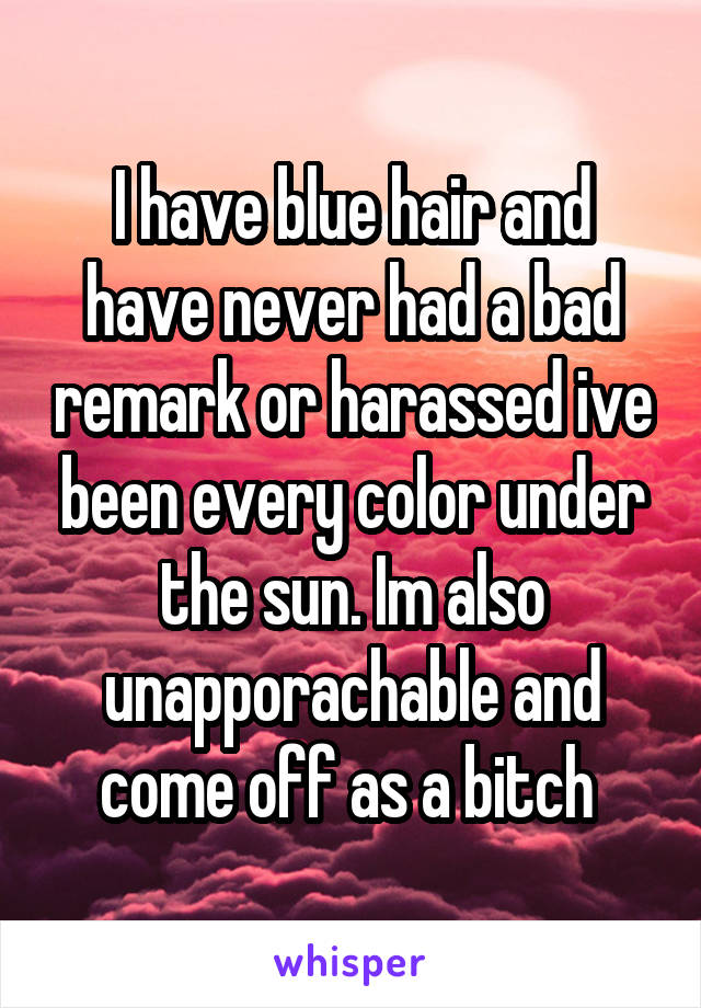 I have blue hair and have never had a bad remark or harassed ive been every color under the sun. Im also unapporachable and come off as a bitch 