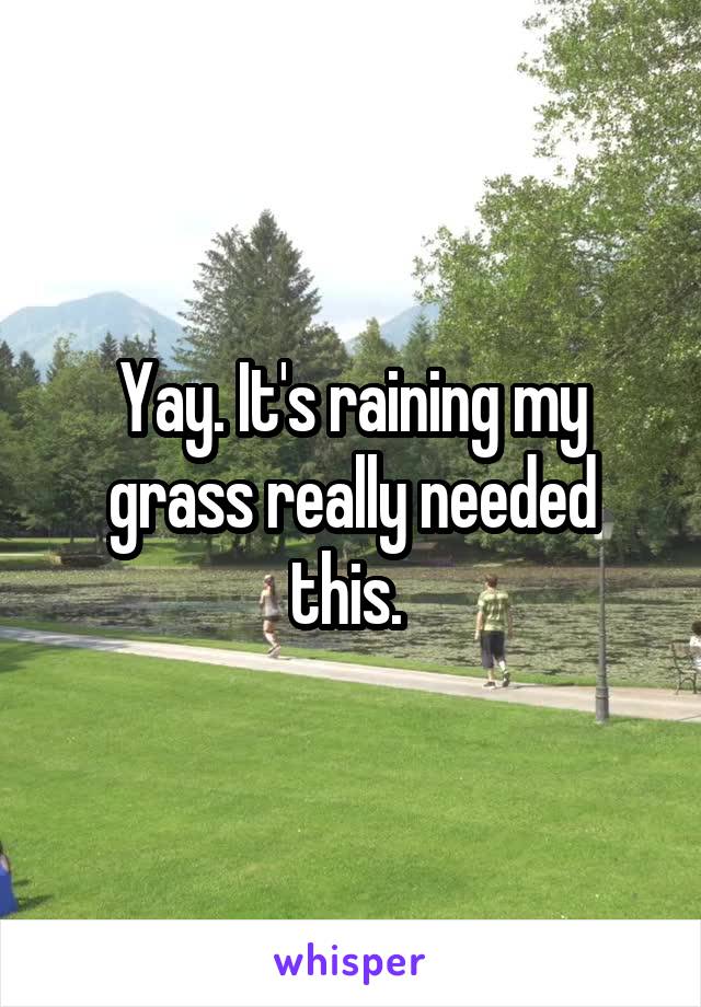 Yay. It's raining my grass really needed this. 