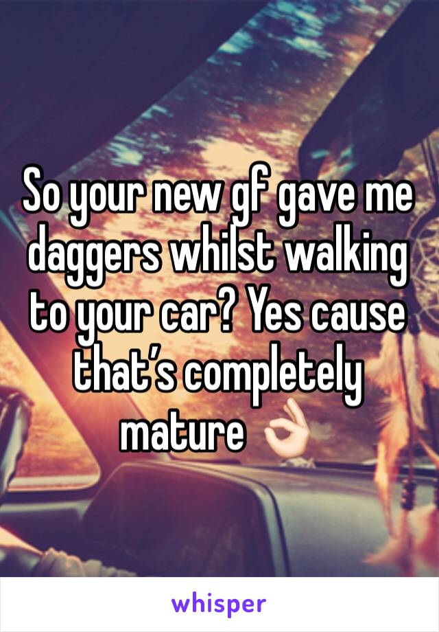 So your new gf gave me daggers whilst walking to your car? Yes cause that’s completely mature 👌🏻
