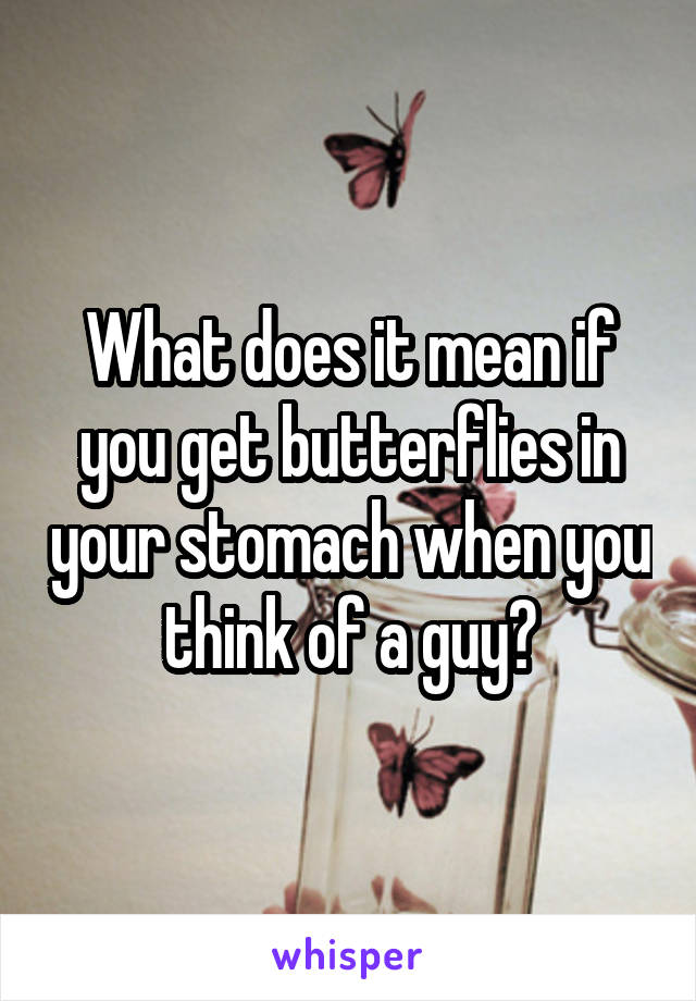 What does it mean if you get butterflies in your stomach when you think of a guy?