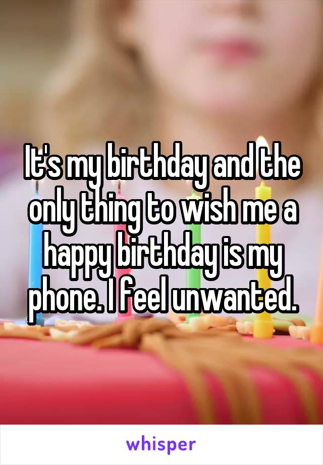 It's my birthday and the only thing to wish me a happy birthday is my phone. I feel unwanted.
