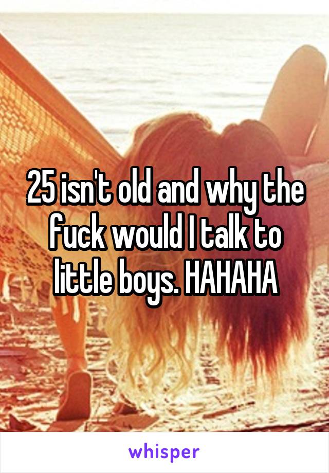 25 isn't old and why the fuck would I talk to little boys. HAHAHA