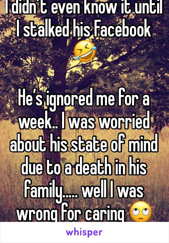 I didn’t even know it until I stalked his Facebook 🤣

He’s ignored me for a week.. I was worried about his state of mind due to a death in his family..... well I was wrong for caring 🙄