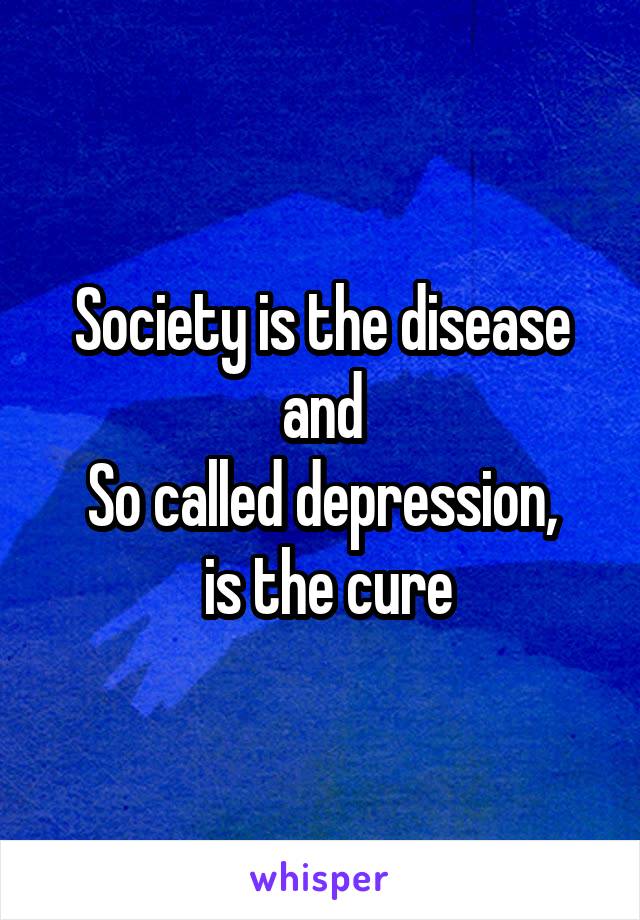 Society is the disease and
So called depression,
 is the cure