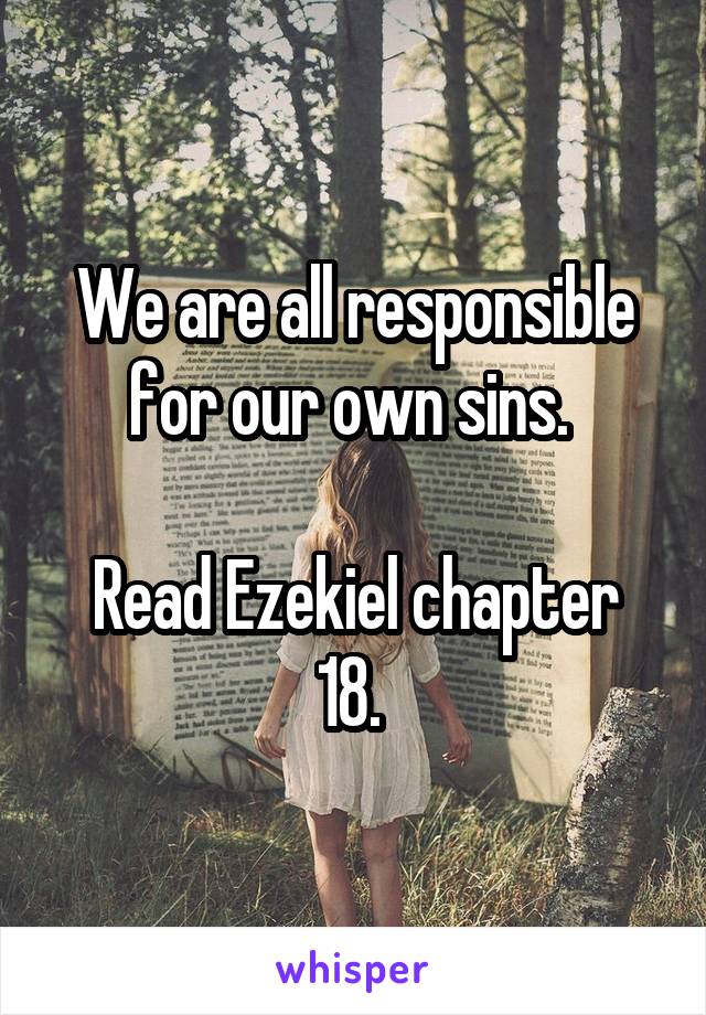 We are all responsible for our own sins. 

Read Ezekiel chapter 18. 