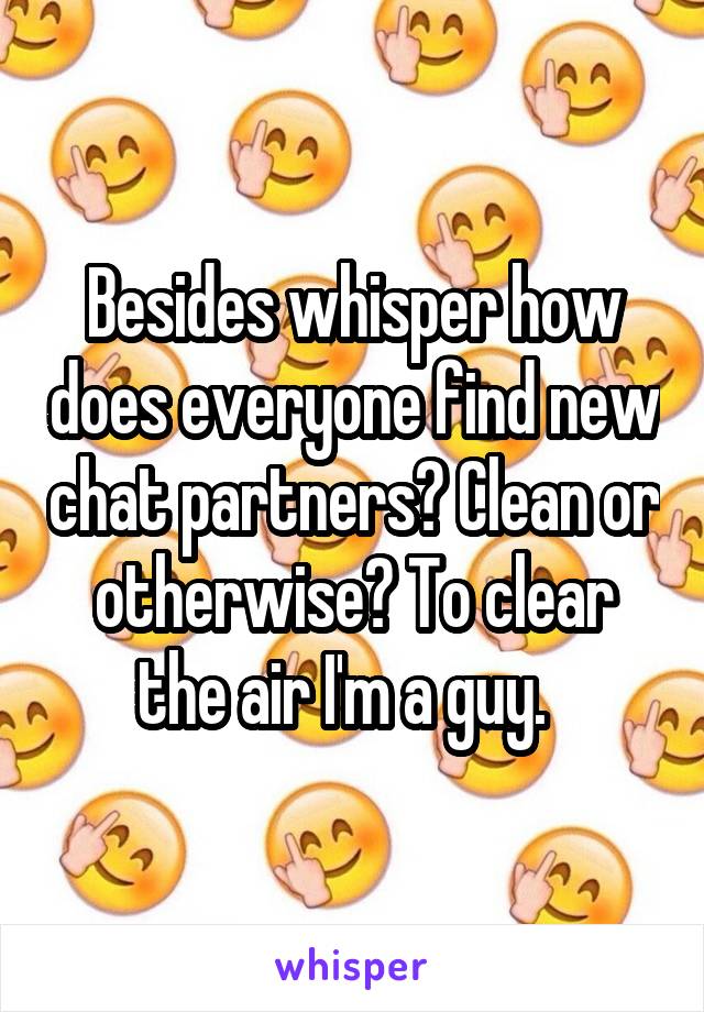 Besides whisper how does everyone find new chat partners? Clean or otherwise? To clear the air I'm a guy.  