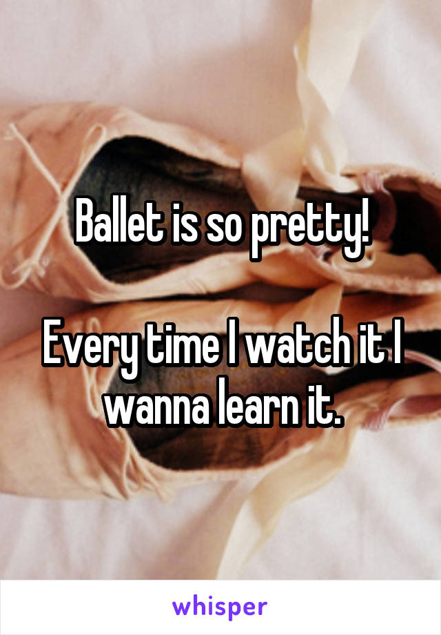 Ballet is so pretty!

Every time I watch it I wanna learn it.