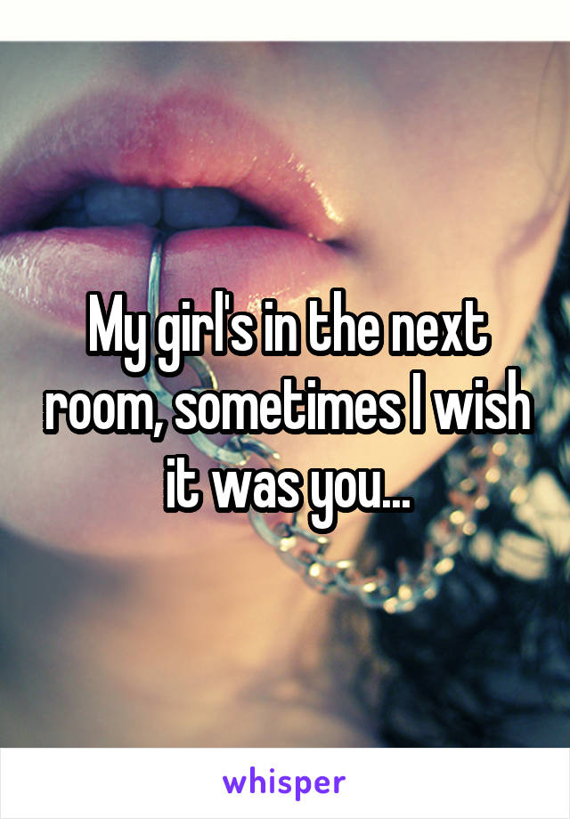 My girl's in the next room, sometimes I wish it was you...