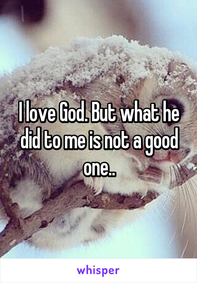 I love God. But what he did to me is not a good one..