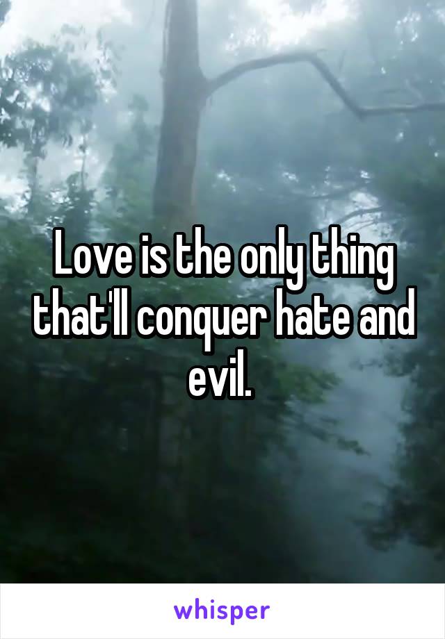Love is the only thing that'll conquer hate and evil. 