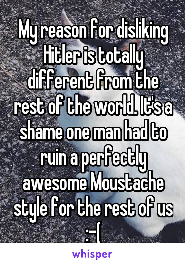 My reason for disliking Hitler is totally different from the rest of the world. It's a shame one man had to ruin a perfectly awesome Moustache style for the rest of us :-(