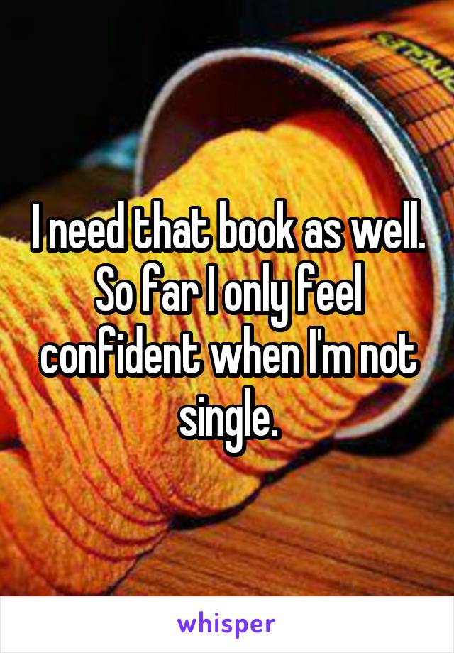 I need that book as well.
So far I only feel confident when I'm not single.