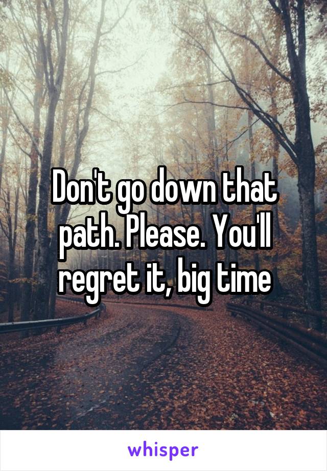 Don't go down that path. Please. You'll regret it, big time