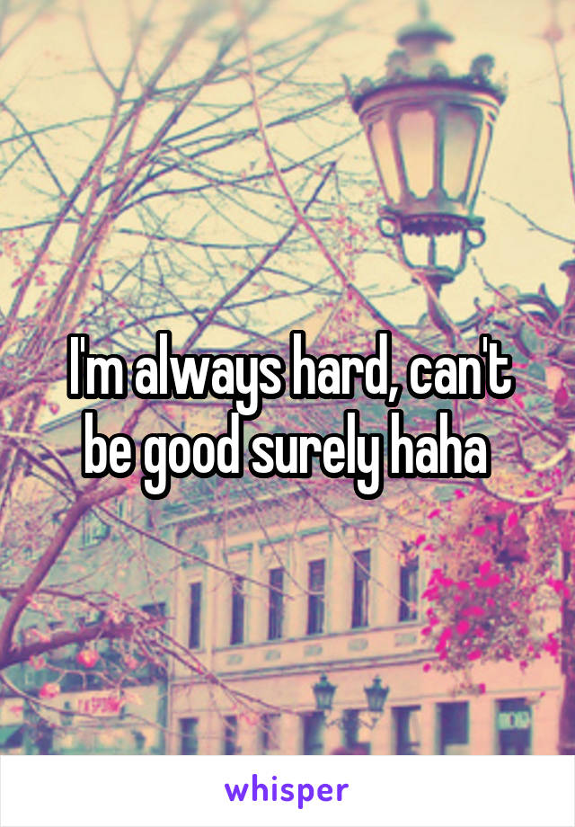 I'm always hard, can't be good surely haha 