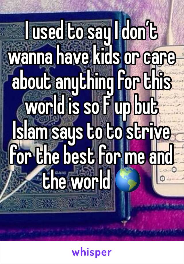 I used to say I don’t wanna have kids or care about anything for this world is so F up but Islam says to to strive for the best for me and the world 🌎 