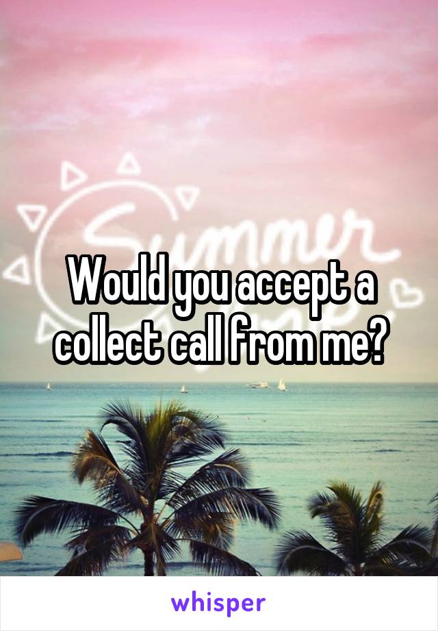 Would you accept a collect call from me?