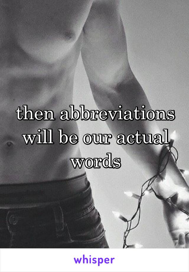 then abbreviations will be our actual words