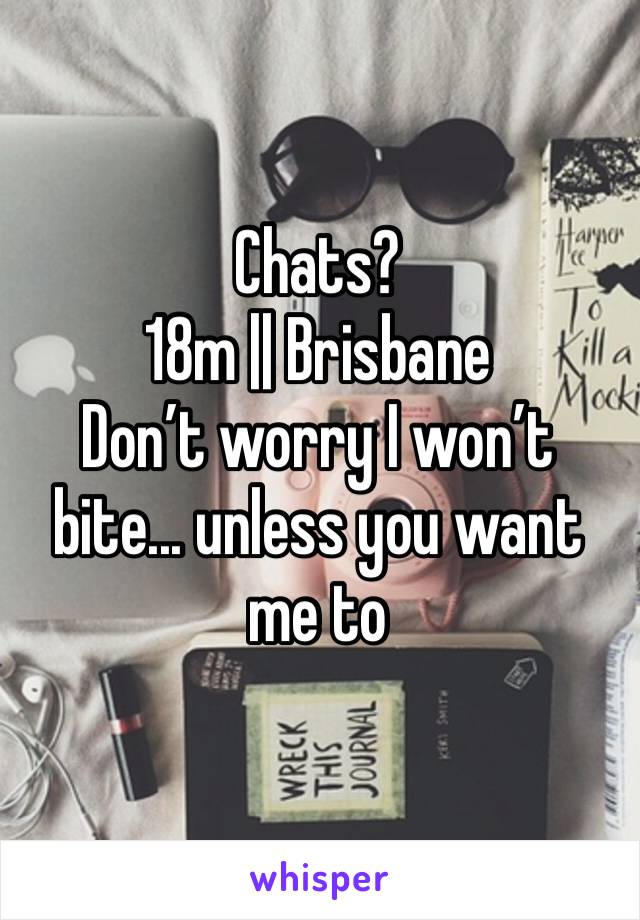 Chats? 
18m || Brisbane
Don’t worry I won’t bite... unless you want me to 