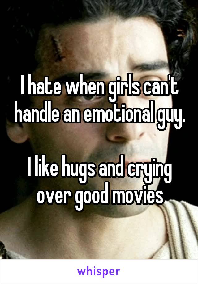 I hate when girls can't handle an emotional guy. 
I like hugs and crying over good movies