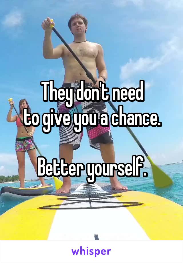 They don't need
to give you a chance.

Better yourself.