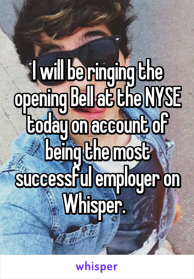 I will be ringing the opening Bell at the NYSE today on account of being the most successful employer on Whisper.  